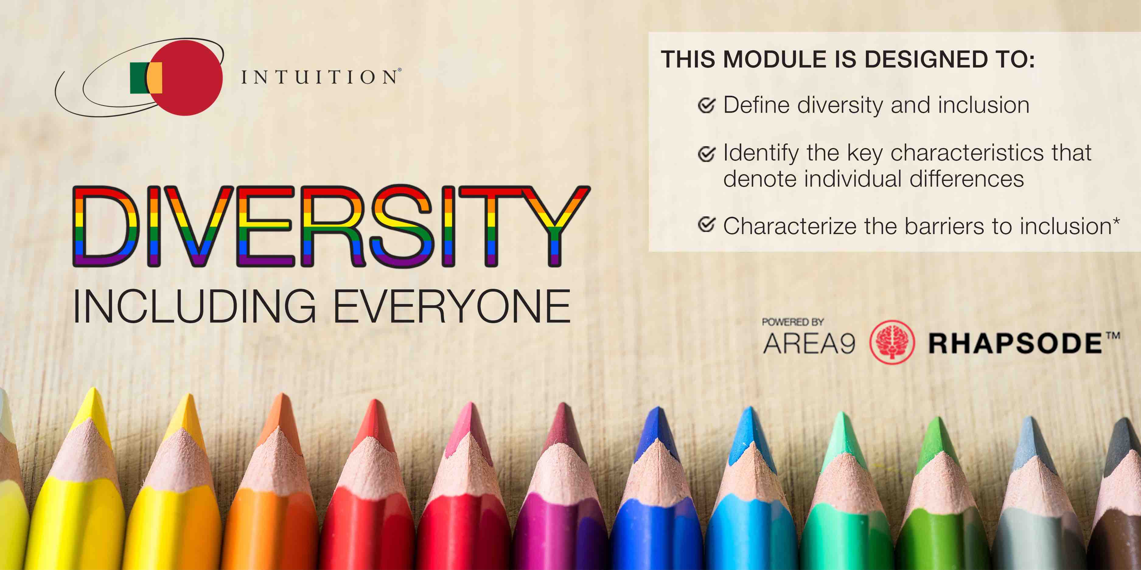 Diversity Course Intuition Area9 Lyceum Banner: In this adaptive learning module you will learn about: Defining diversity and inclusion, Identifying the key characteristics that denote individual differences and Characterizing the barriers to inclusion. Developed in partnership with Intuition powered by Area9 Rhapsode
